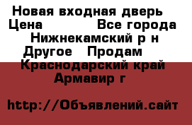 Новая входная дверь › Цена ­ 4 000 - Все города, Нижнекамский р-н Другое » Продам   . Краснодарский край,Армавир г.